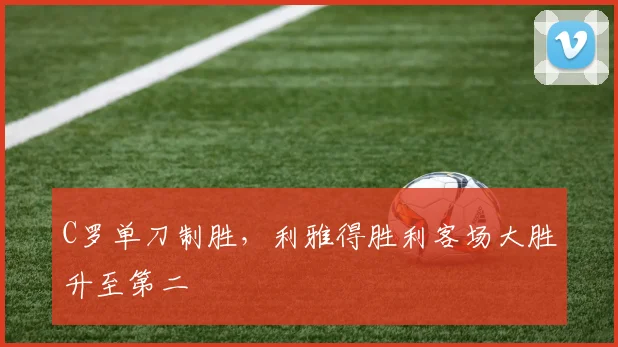 C罗单刀制胜，利雅得胜利客场大胜升至第二