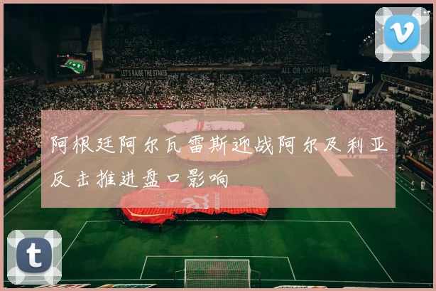 阿根廷阿尔瓦雷斯迎战阿尔及利亚反击推进盘口影响