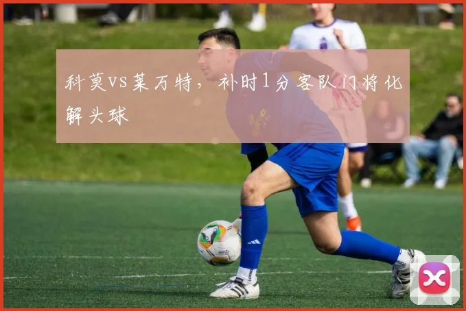 科莫vs莱万特，补时1分客队门将化解头球