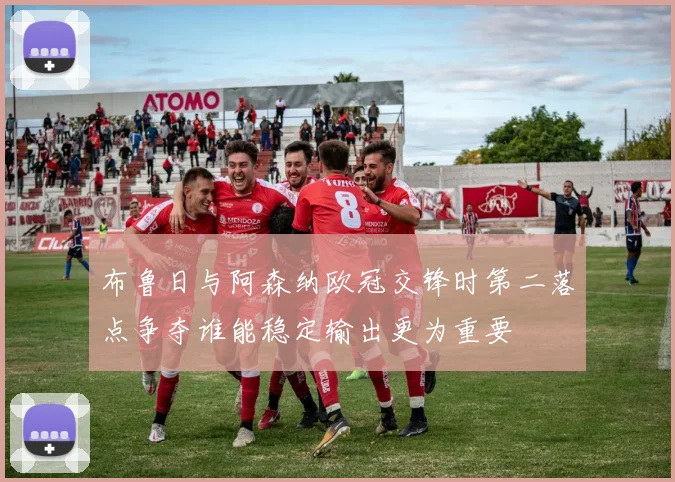 布鲁日与阿森纳欧冠交锋时第二落点争夺谁能稳定输出更为重要