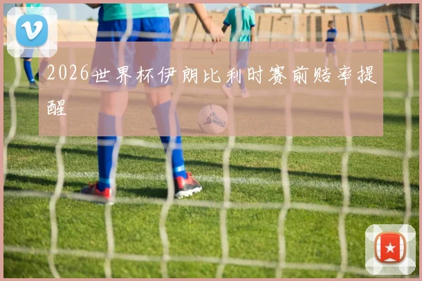 2026世界杯伊朗比利时赛前赔率提醒