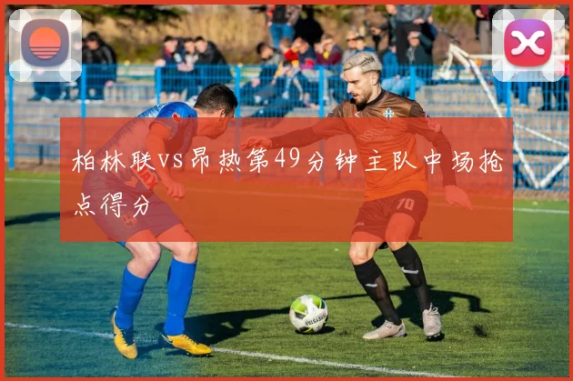 柏林联vs昂热第49分钟主队中场抢点得分