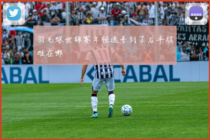 羽毛球世锦赛年轻选手到了后半程难在哪