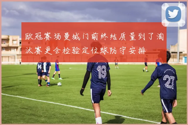 欧冠赛场曼城门前终结质量到了淘汰赛更会检验定位球防守安排