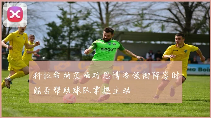 科拉希纳茨面对恩博洛领衔阵容时能否帮助球队掌握主动