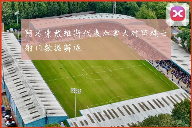 阿方索戴维斯代表加拿大对阵瑞士射门数据解读