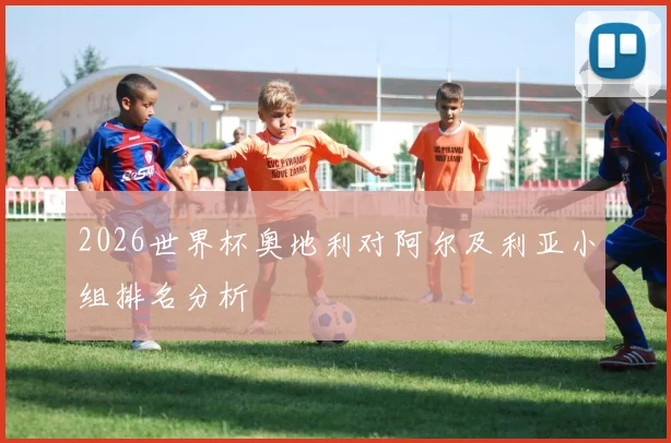 2026世界杯奥地利对阿尔及利亚小组排名分析