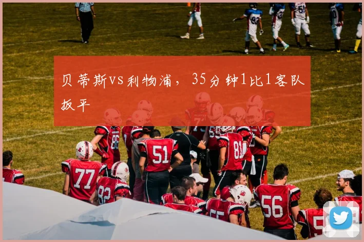 贝蒂斯vs利物浦，35分钟1比1客队扳平