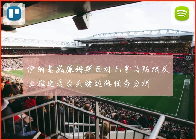 伊纳基威廉姆斯面对巴拿马防线反击推进是否关键边路任务分析