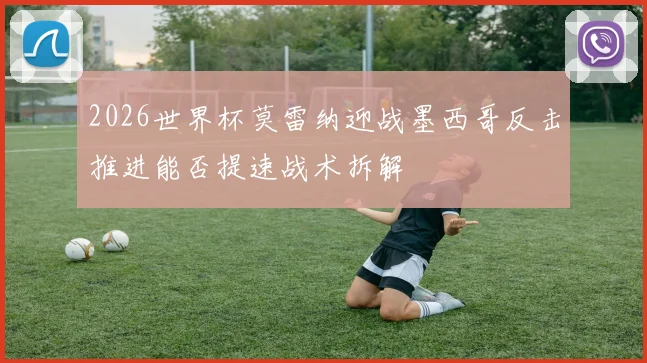 2026世界杯莫雷纳迎战墨西哥反击推进能否提速战术拆解