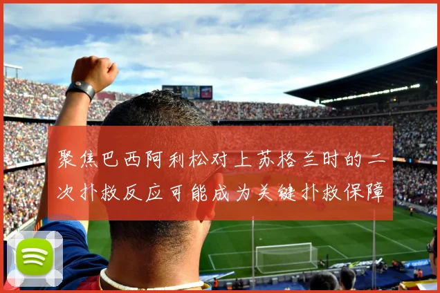 聚焦巴西阿利松对上苏格兰时的二次扑救反应可能成为关键扑救保障
