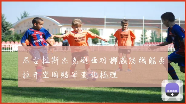 尼古拉斯杰克逊面对挪威防线能否拉开空间赔率变化梳理