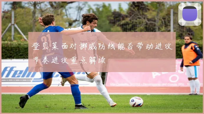 登贝莱面对挪威防线能否带动进攻节奏进攻重点解读