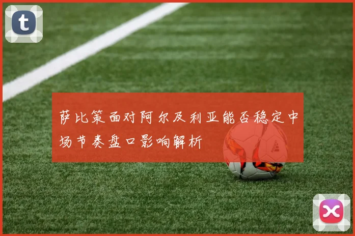 萨比策面对阿尔及利亚能否稳定中场节奏盘口影响解析