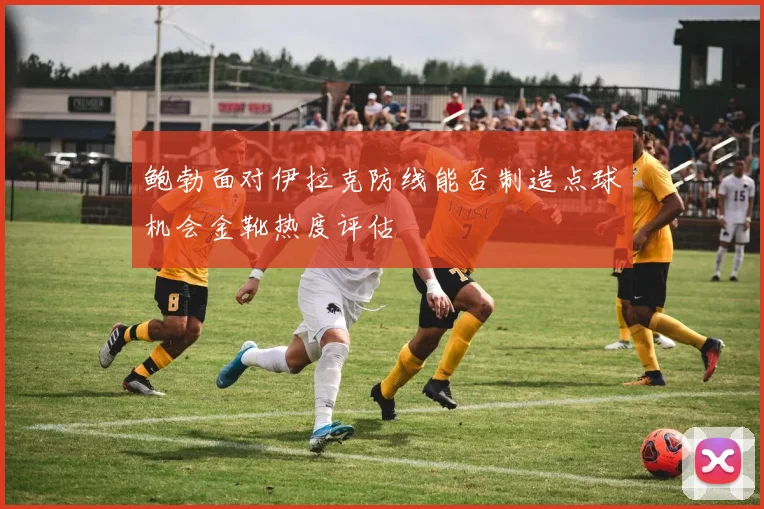 鲍勃面对伊拉克防线能否制造点球机会金靴热度评估