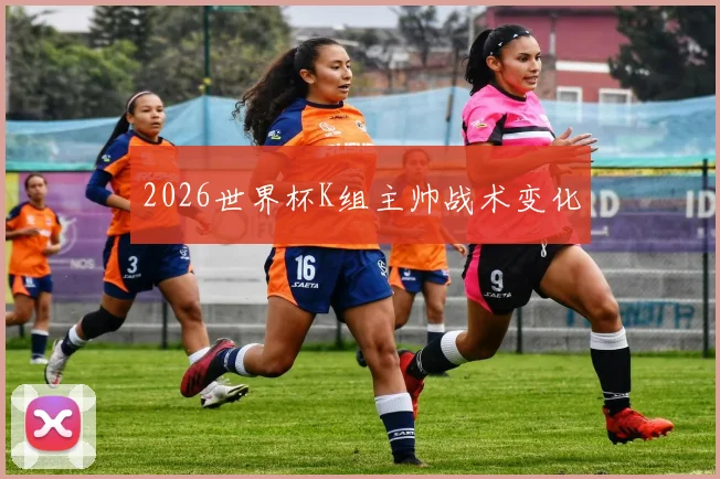 2026世界杯K组主帅战术变化