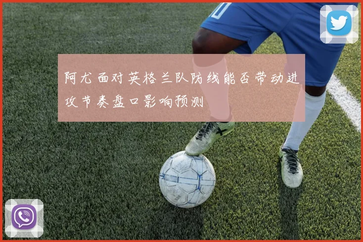 阿尤面对英格兰队防线能否带动进攻节奏盘口影响预测