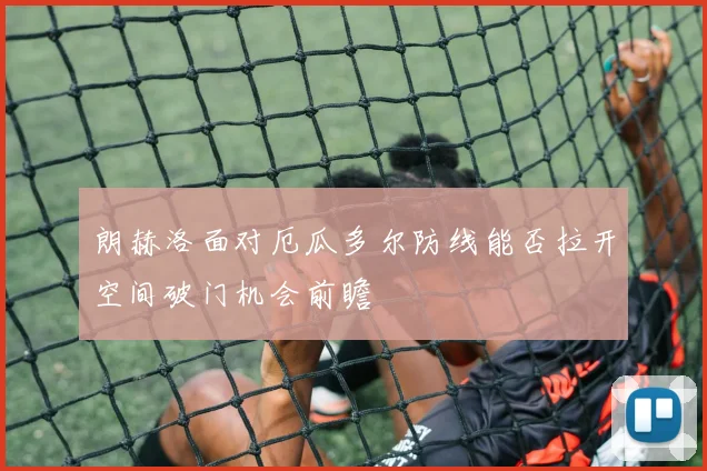 朗赫洛面对厄瓜多尔防线能否拉开空间破门机会前瞻