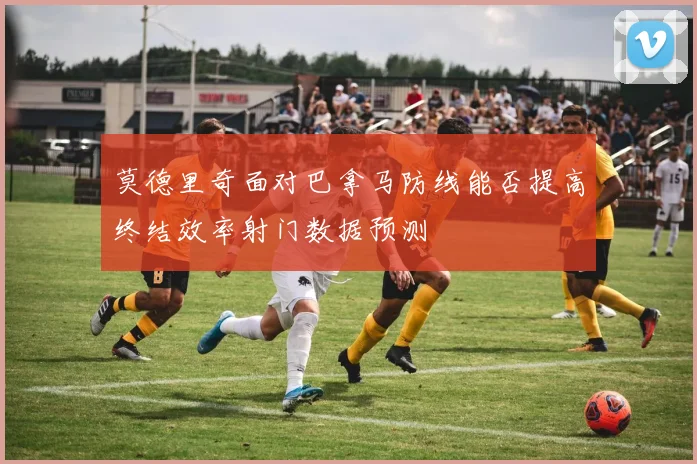 莫德里奇面对巴拿马防线能否提高终结效率射门数据预测