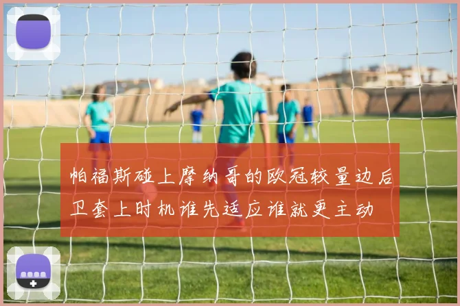 帕福斯碰上摩纳哥的欧冠较量边后卫套上时机谁先适应谁就更主动