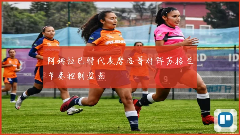 阿姆拉巴特代表摩洛哥对阵苏格兰节奏控制盘点