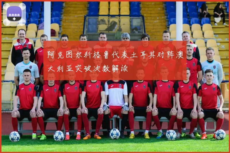 阿克图尔科格鲁代表土耳其对阵澳大利亚突破次数解读
