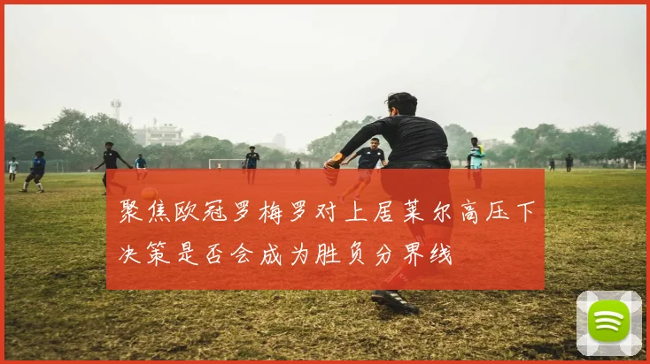 聚焦欧冠罗梅罗对上居莱尔高压下决策是否会成为胜负分界线