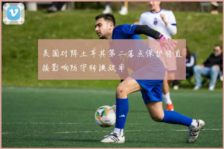 美国对阵土耳其第二落点保护将直接影响防守转换效率