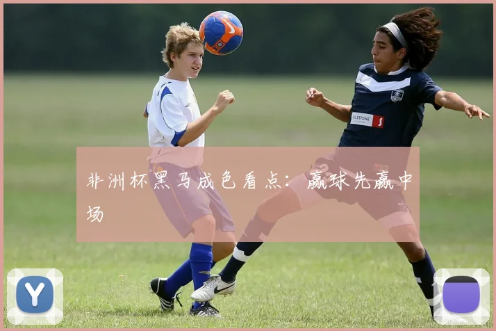 非洲杯黑马成色看点：赢球先赢中场