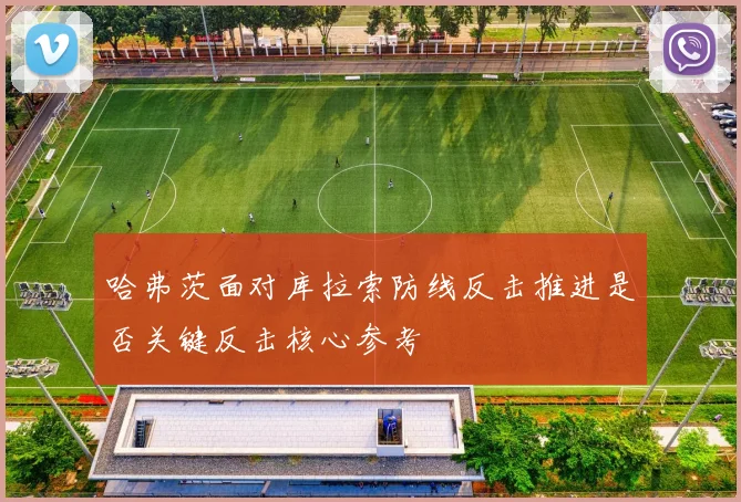 哈弗茨面对库拉索防线反击推进是否关键反击核心参考