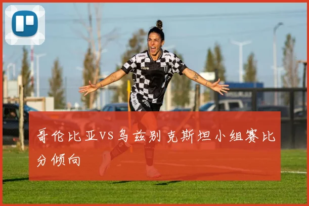 哥伦比亚vs乌兹别克斯坦小组赛比分倾向
