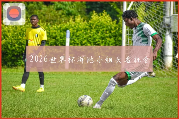 2026世界杯海地小组头名机会