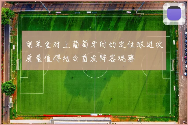 刚果金对上葡萄牙时的定位球进攻质量值得结合首发阵容观察