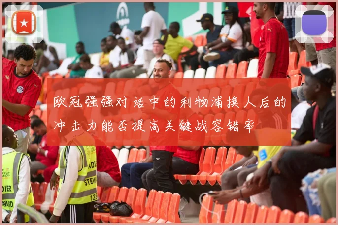 欧冠强强对话中的利物浦换人后的冲击力能否提高关键战容错率