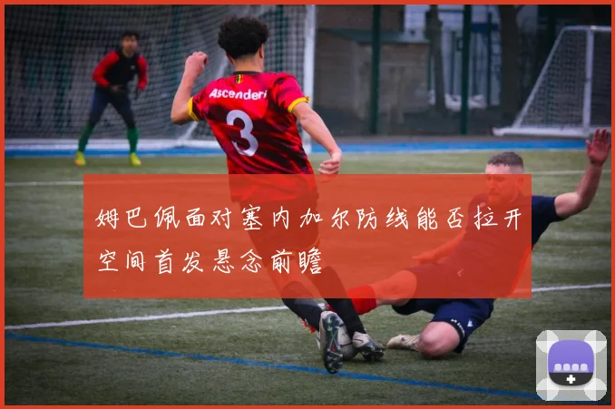 姆巴佩面对塞内加尔防线能否拉开空间首发悬念前瞻