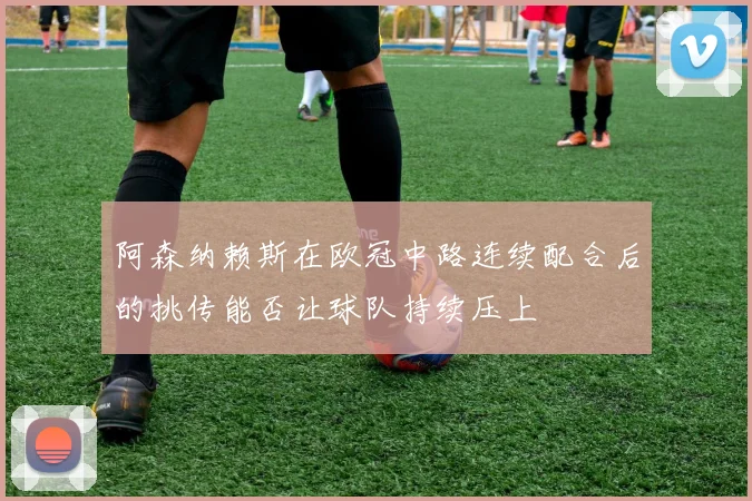 阿森纳赖斯在欧冠中路连续配合后的挑传能否让球队持续压上