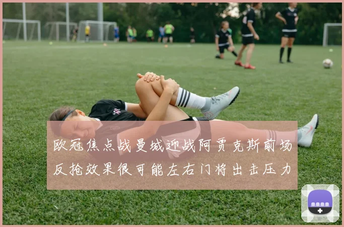 欧冠焦点战曼城迎战阿贾克斯前场反抢效果很可能左右门将出击压力