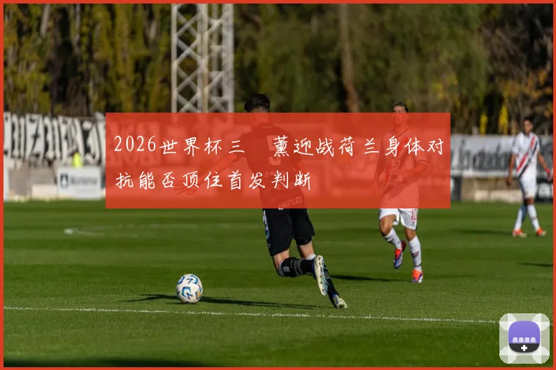 2026世界杯三笘薰迎战荷兰身体对抗能否顶住首发判断