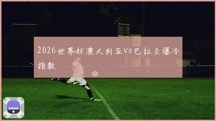2026世界杯澳大利亚vs巴拉圭爆冷指数
