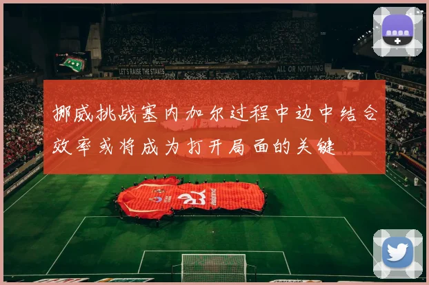 挪威挑战塞内加尔过程中边中结合效率或将成为打开局面的关键