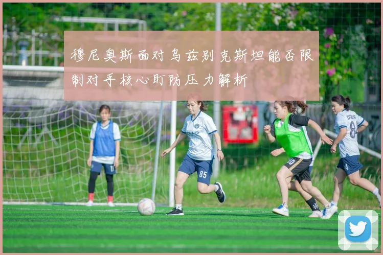 穆尼奥斯面对乌兹别克斯坦能否限制对手核心盯防压力解析