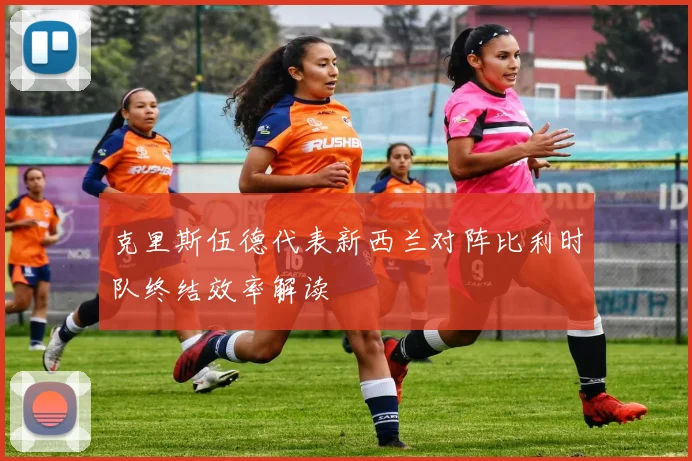 克里斯伍德代表新西兰对阵比利时队终结效率解读