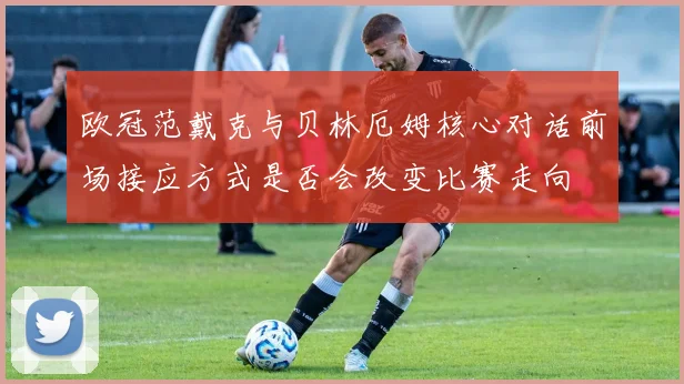 欧冠范戴克与贝林厄姆核心对话前场接应方式是否会改变比赛走向
