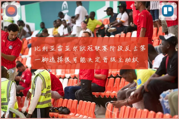 比利亚雷亚尔欧冠联赛阶段反击第一脚选择很可能决定晋级主动权