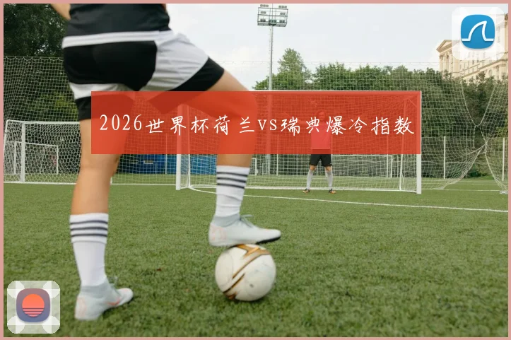 2026世界杯荷兰vs瑞典爆冷指数