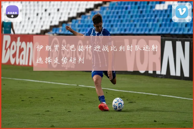 伊朗贾汉巴赫什迎战比利时队远射选择走势研判
