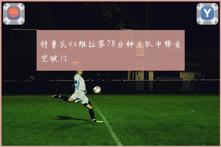 特鲁瓦vs维拉第78分钟主队中锋凌空破门