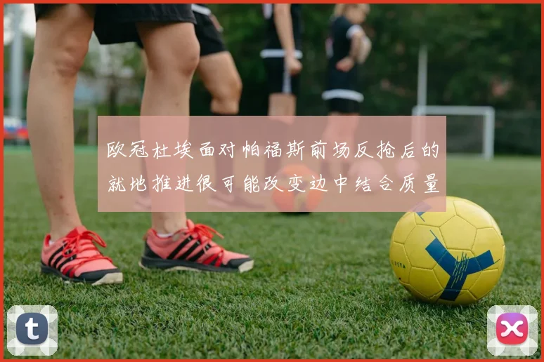欧冠杜埃面对帕福斯前场反抢后的就地推进很可能改变边中结合质量