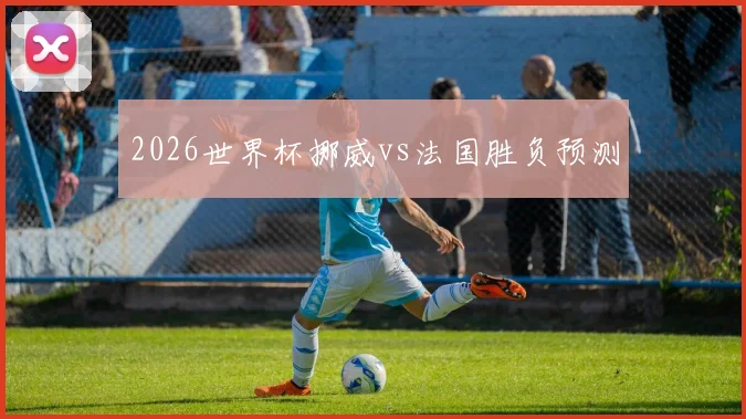 2026世界杯挪威vs法国胜负预测
