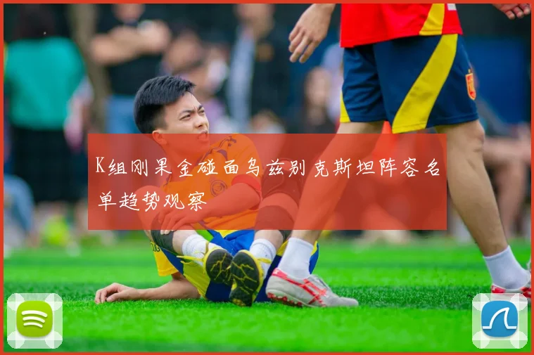 K组刚果金碰面乌兹别克斯坦阵容名单趋势观察